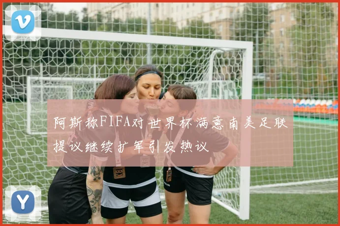 阿斯称FIFA对世界杯满意南美足联提议继续扩军引发热议