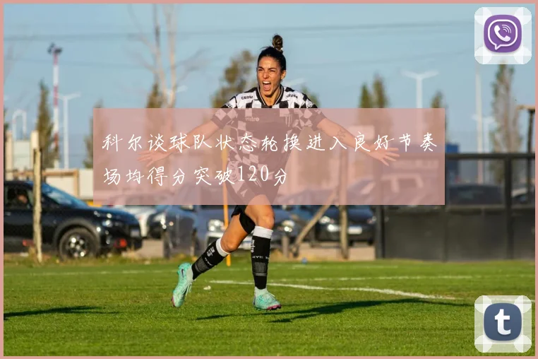 科尔谈球队状态轮换进入良好节奏场均得分突破120分