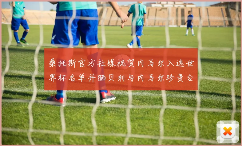 桑托斯官方社媒祝贺内马尔入选世界杯名单并晒贝利与内马尔珍贵合影