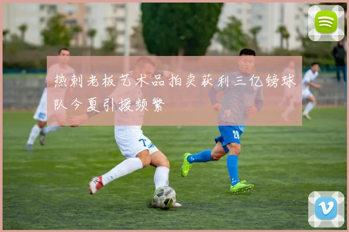 热刺老板艺术品拍卖获利三亿镑球队今夏引援频繁