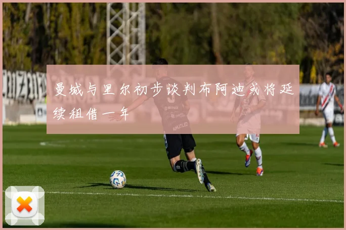 曼城与里尔初步谈判布阿迪或将延续租借一年