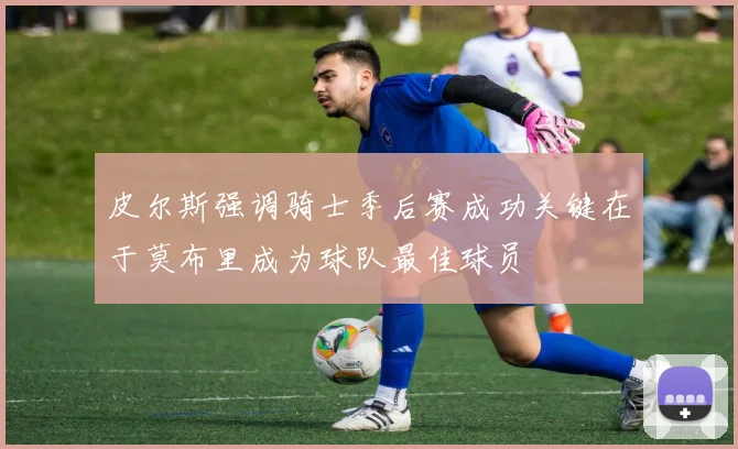 皮尔斯强调骑士季后赛成功关键在于莫布里成为球队最佳球员