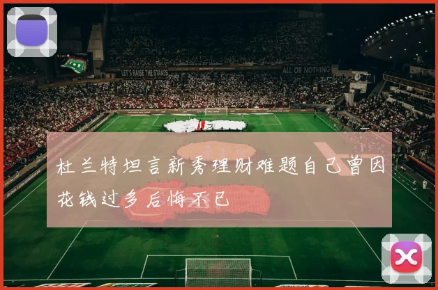 杜兰特坦言新秀理财难题自己曾因花钱过多后悔不已