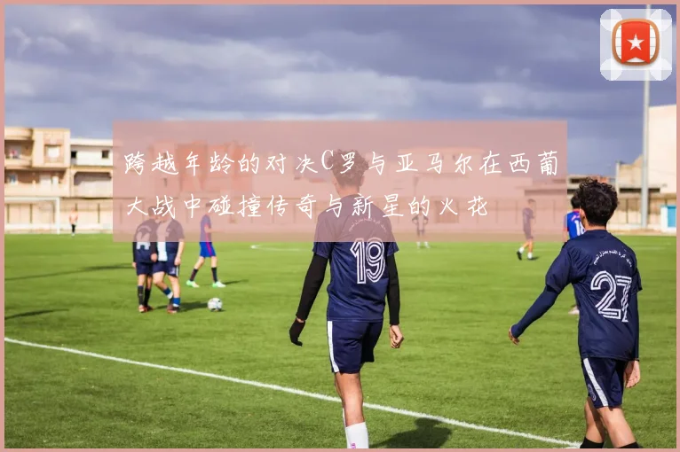 跨越年龄的对决C罗与亚马尔在西葡大战中碰撞传奇与新星的火花