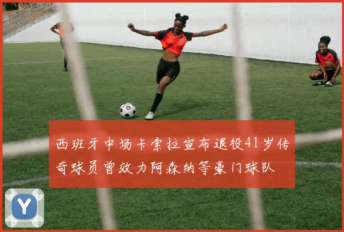西班牙中场卡索拉宣布退役41岁传奇球员曾效力阿森纳等豪门球队
