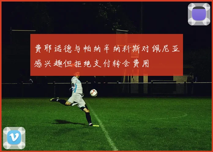 费耶诺德与帕纳辛纳科斯对佩尼亚感兴趣但拒绝支付转会费用
