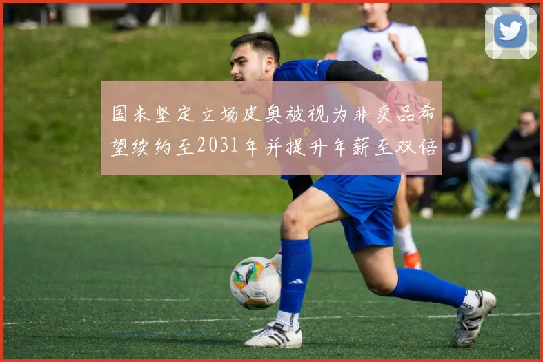 国米坚定立场皮奥被视为非卖品希望续约至2031年并提升年薪至双倍水平