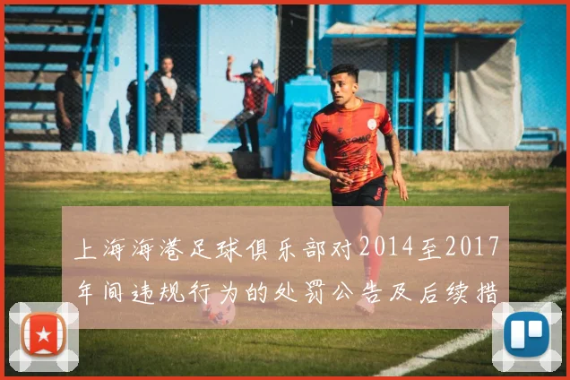上海海港足球俱乐部对2014至2017年间违规行为的处罚公告及后续措施说明