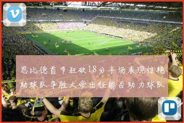 恩比德首节狂砍18分半场表现惊艳助球队争胜大帝出征能否助力球队逆袭