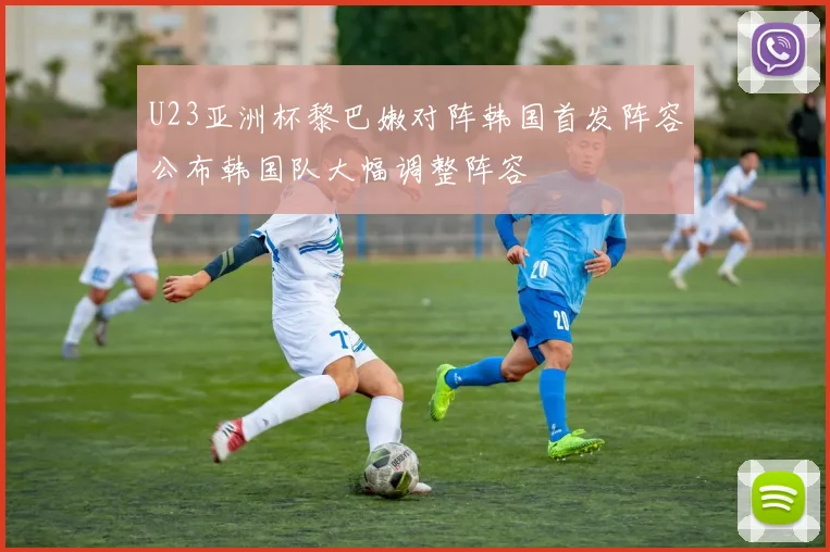 U23亚洲杯黎巴嫩对阵韩国首发阵容公布韩国队大幅调整阵容