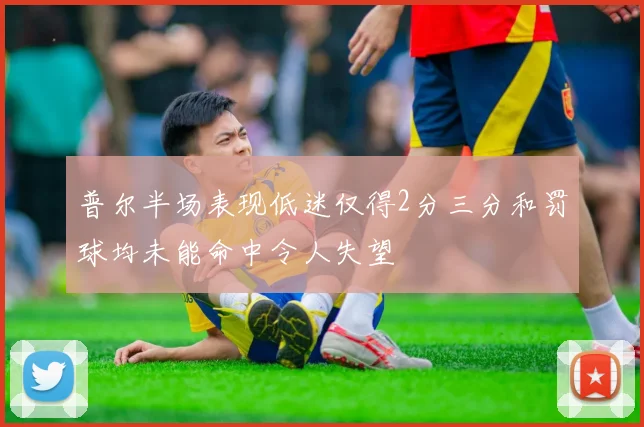 普尔半场表现低迷仅得2分三分和罚球均未能命中令人失望