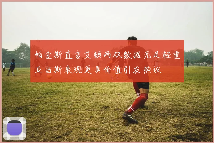 帕金斯直言艾顿两双数据无足轻重亚当斯表现更具价值引发热议
