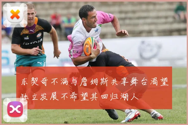 东契奇不满与詹姆斯共享舞台渴望独立发展不希望其回归湖人