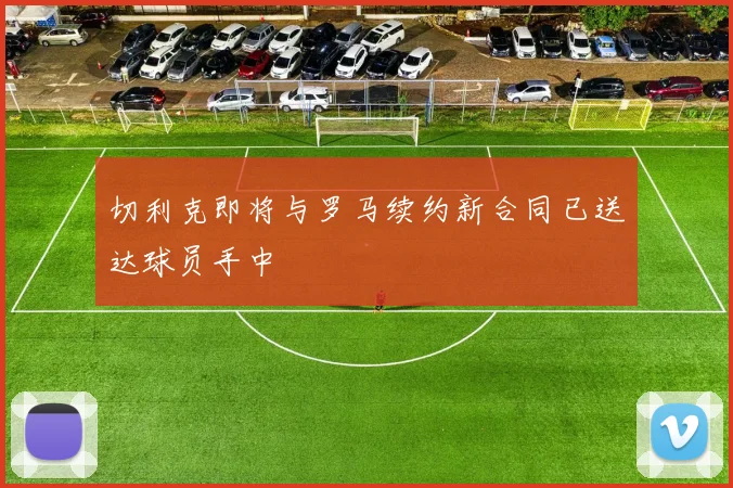 切利克即将与罗马续约新合同已送达球员手中