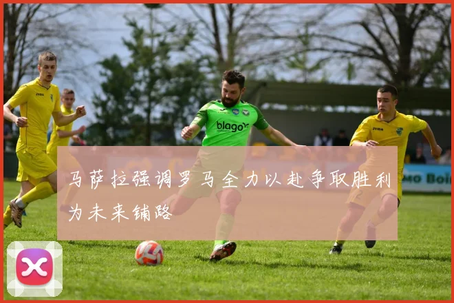 马萨拉强调罗马全力以赴争取胜利为未来铺路