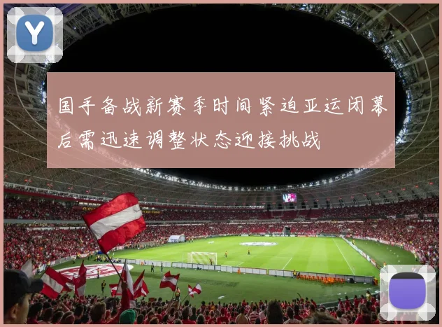 国手备战新赛季时间紧迫亚运闭幕后需迅速调整状态迎接挑战