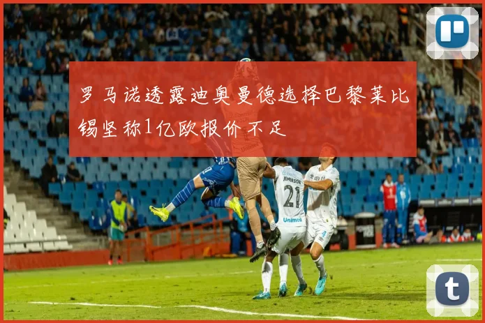 罗马诺透露迪奥曼德选择巴黎莱比锡坚称1亿欧报价不足