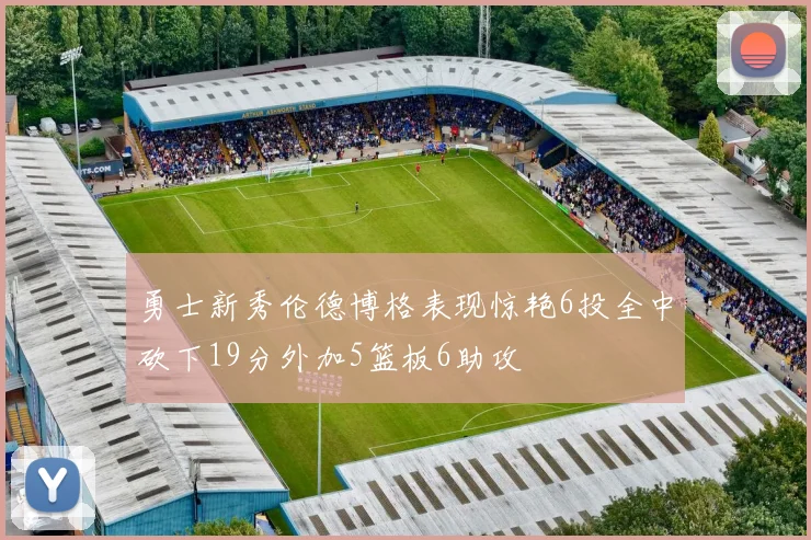 勇士新秀伦德博格表现惊艳6投全中砍下19分外加5篮板6助攻