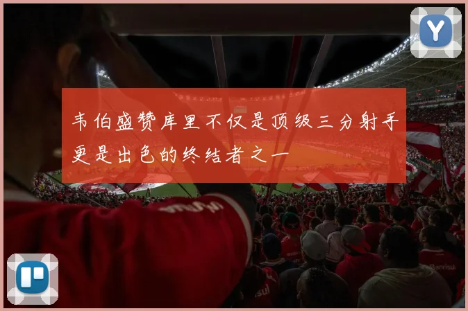 韦伯盛赞库里不仅是顶级三分射手更是出色的终结者之一