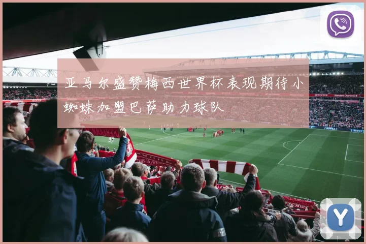 亚马尔盛赞梅西世界杯表现期待小蜘蛛加盟巴萨助力球队
