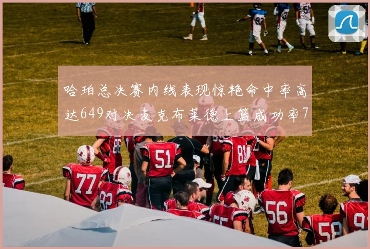 哈珀总决赛内线表现惊艳命中率高达649对决麦克布莱德上篮成功率75
