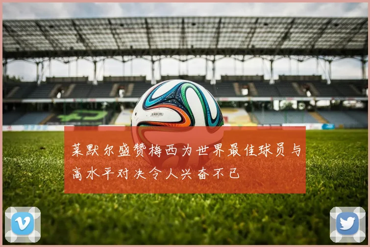 莱默尔盛赞梅西为世界最佳球员与高水平对决令人兴奋不已