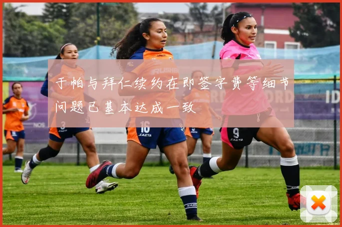 于帕与拜仁续约在即签字费等细节问题已基本达成一致