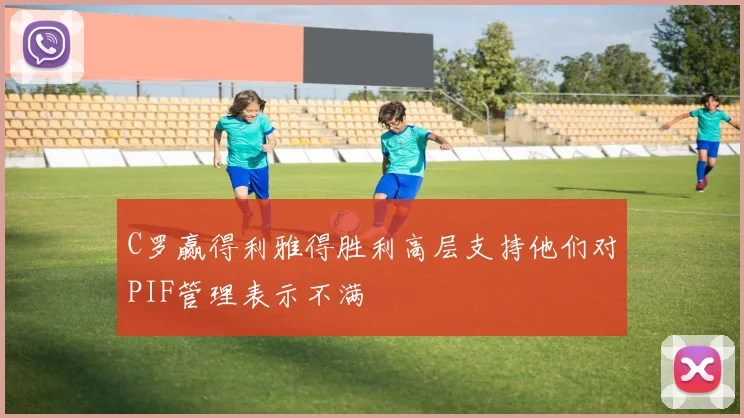 C罗赢得利雅得胜利高层支持他们对PIF管理表示不满